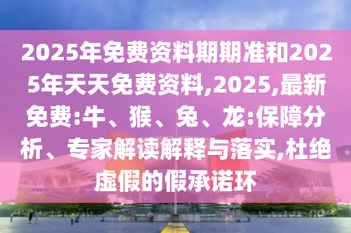 2025年免費(fèi)資料期期準(zhǔn)和2025年天天免費(fèi)資料,2025,最新免費(fèi):牛、猴、兔、龍:保障分析、專(zhuān)家解讀解釋與落實(shí),杜絕虛假的假承諾環(huán)