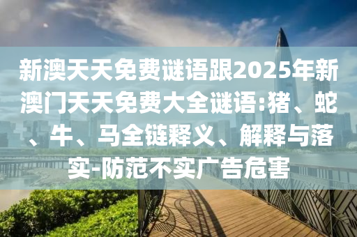 新澳天天免費謎語跟2025年新澳門天天免費大全謎語:豬、蛇、牛、馬全鏈釋義、解釋與落實-防范不實廣告危害