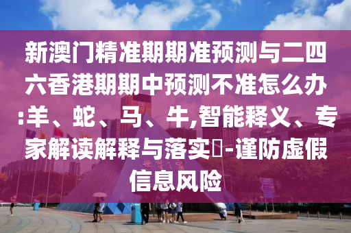 新澳門精準期期準預(yù)測與二四六香港期期中預(yù)測不準怎么辦:羊、蛇、馬、牛,智能釋義、專家解讀解釋與落實?-謹防虛假信息風(fēng)險
