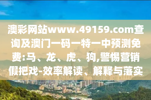 澳彩網(wǎng)站www.49159.соm查詢及澳門一碼一特一中預(yù)測免費:馬、龍、虎、狗,警惕營銷假把戲-效率解讀、解釋與落實