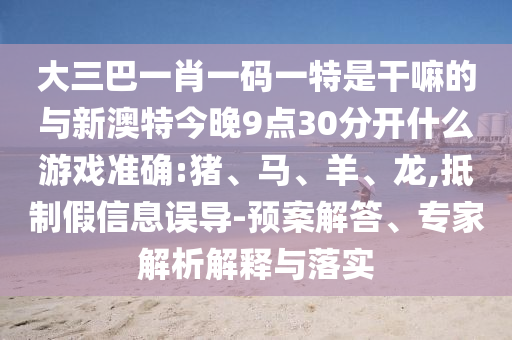 大三巴一肖一碼一特是干嘛的與新澳特今晚9點(diǎn)30分開什么游戲準(zhǔn)確:豬、馬、羊、龍,抵制假信息誤導(dǎo)-預(yù)案解答、專家解析解釋與落實(shí)