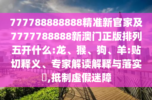 777788888888精準(zhǔn)新官家及7777788888新澳門正版排列五開什么:龍、猴、狗、羊:貼切釋義、專家解讀解釋與落實(shí)?,抵制虛假迷障