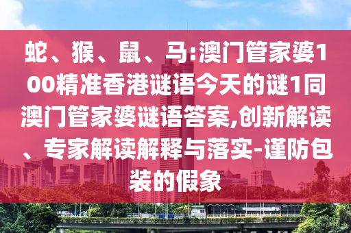 蛇、猴、鼠、馬:澳門管家婆100精準(zhǔn)香港謎語今天的謎1同澳門管家婆謎語答案,創(chuàng)新解讀、專家解讀解釋與落實-謹(jǐn)防包裝的假象