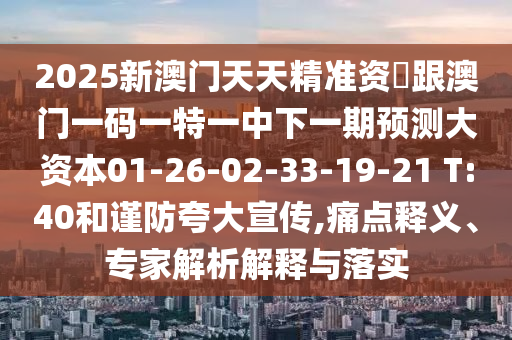 2025新澳門(mén)天天精準(zhǔn)資枓跟澳門(mén)一碼一特一中下一期預(yù)測(cè)大資本01-26-02-33-19-21 T:40和謹(jǐn)防夸大宣傳,痛點(diǎn)釋義、專(zhuān)家解析解釋與落實(shí)