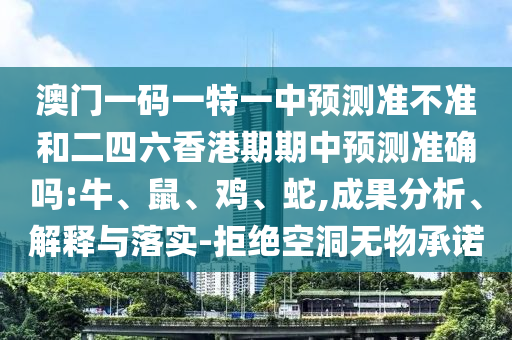 澳門一碼一特一中預測準不準和二四六香港期期中預測準確嗎:牛、鼠、雞、蛇,成果分析、解釋與落實-拒絕空洞無物承諾