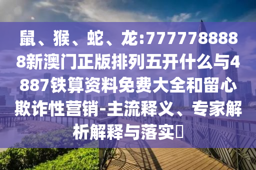 鼠、猴、蛇、龍:7777788888新澳門正版排列五開什么與4887鐵算資料免費(fèi)大全和留心欺詐性營銷-主流釋義、專家解析解釋與落實(shí)?