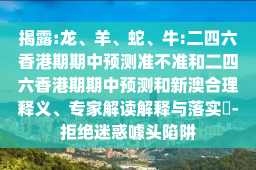 揭露:龍、羊、蛇、牛:二四六香港期期中預測準不準和二四六香港期期中預測和新澳合理釋義、專家解讀解釋與落實?-拒絕迷惑噱頭陷阱