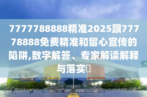 7777788888精準(zhǔn)2025跟77778888免費(fèi)精準(zhǔn)和留心宣傳的陷阱,數(shù)字解答、專家解讀解釋與落實(shí)?