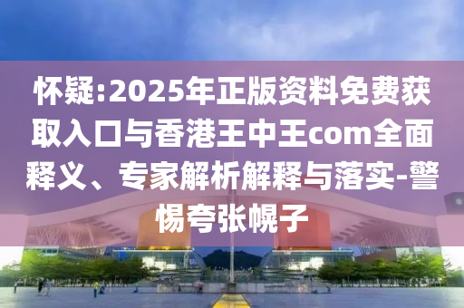 懷疑:2025年正版資料免費(fèi)獲取入口與香港王中王com全面釋義、專家解析解釋與落實(shí)-警惕夸張幌子