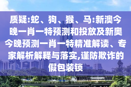 質(zhì)疑:蛇、狗、猴、馬:新澳今晚一肖一特預(yù)測和投放及新奧今晚預(yù)測一肖一特精準(zhǔn)解讀、專家解析解釋與落實,謹(jǐn)防欺詐的假包裝鎖