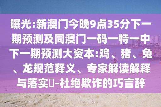 曝光:新澳門今晚9點35分下一期預(yù)測及同澳門一碼一特一中下一期預(yù)測大資本:雞、豬、兔、龍規(guī)范釋義、專家解讀解釋與落實?-杜絕欺詐的巧言辭