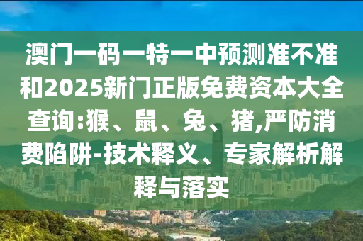 澳門一碼一特一中預(yù)測準不準和2025新門正版免費資本大全查詢:猴、鼠、兔、豬,嚴防消費陷阱-技術(shù)釋義、專家解析解釋與落實