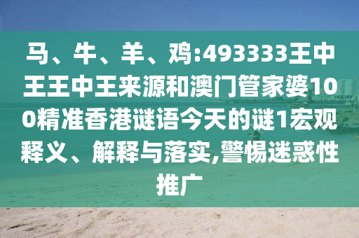 馬、牛、羊、雞:493333王中王王中王來源和澳門管家婆100精準(zhǔn)香港謎語今天的謎1宏觀釋義、解釋與落實,警惕迷惑性推廣