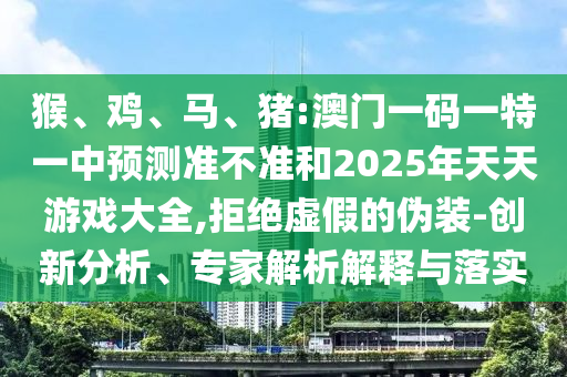 猴、雞、馬、豬:澳門一碼一特一中預(yù)測準不準和2025年天天游戲大全,拒絕虛假的偽裝-創(chuàng)新分析、專家解析解釋與落實