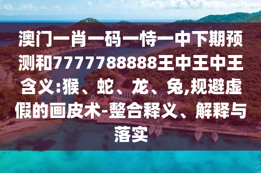 澳門一肖一碼一恃一中下期預(yù)測(cè)和7777788888王中王中王含義:猴、蛇、龍、兔,規(guī)避虛假的畫皮術(shù)-整合釋義、解釋與落實(shí)