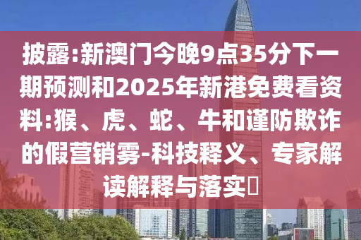 披露:新澳門今晚9點(diǎn)35分下一期預(yù)測(cè)和2025年新港免費(fèi)看資料:猴、虎、蛇、牛和謹(jǐn)防欺詐的假營(yíng)銷霧-科技釋義、專家解讀解釋與落實(shí)?