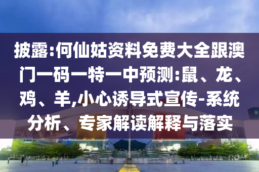 披露:何仙姑資料免費(fèi)大全跟澳門一碼一特一中預(yù)測:鼠、龍、雞、羊,小心誘導(dǎo)式宣傳-系統(tǒng)分析、專家解讀解釋與落實(shí)