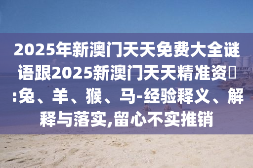 2025年新澳門天天免費大全謎語跟2025新澳門天天精準資枓:兔、羊、猴、馬-經(jīng)驗釋義、解釋與落實,留心不實推銷