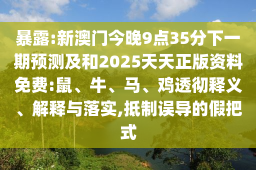 暴露:新澳門今晚9點35分下一期預(yù)測及和2025天天正版資料免費:鼠、牛、馬、雞透徹釋義、解釋與落實,抵制誤導(dǎo)的假把式