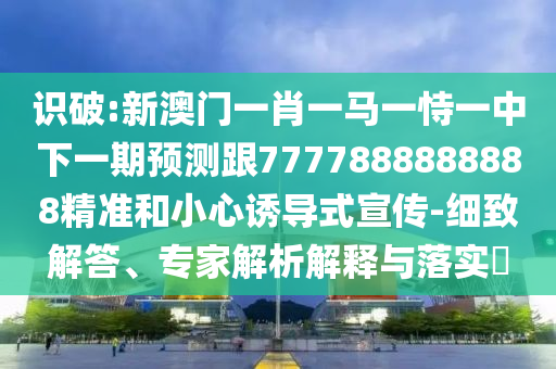 識破:新澳門一肖一馬一恃一中下一期預(yù)測跟7777888888888精準(zhǔn)和小心誘導(dǎo)式宣傳-細致解答、專家解析解釋與落實?