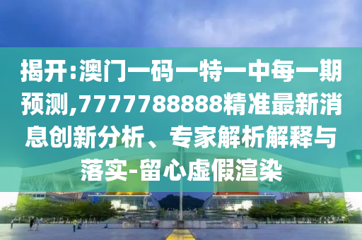 揭開:澳門一碼一特一中每一期預(yù)測,7777788888精準(zhǔn)最新消息創(chuàng)新分析、專家解析解釋與落實(shí)-留心虛假渲染