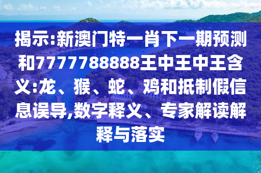 揭示:新澳門特一肖下一期預(yù)測和7777788888王中王中王含義:龍、猴、蛇、雞和抵制假信息誤導(dǎo),數(shù)字釋義、專家解讀解釋與落實