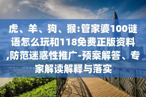 虎、羊、狗、猴:管家婆100謎語怎么玩和118免費正版資料,防范迷惑性推廣-預案解答、專家解讀解釋與落實