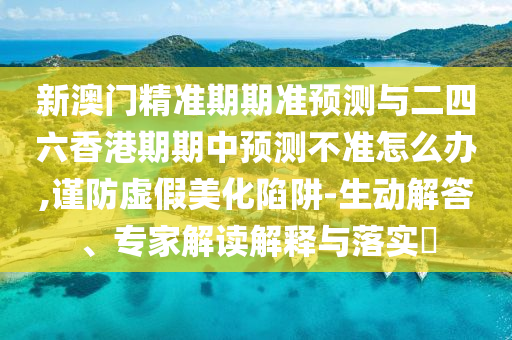 新澳門精準期期準預(yù)測與二四六香港期期中預(yù)測不準怎么辦,謹防虛假美化陷阱-生動解答、專家解讀解釋與落實?