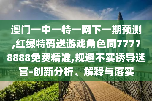 澳門一中一特一網下一期預測,紅綠特碼送游戲角色同77778888免費精準,規(guī)避不實誘導迷宮-創(chuàng)新分析、解釋與落實