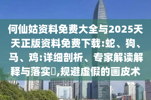 何仙姑資料免費大全與2025天天正版資料免費下載:蛇、狗、馬、雞:詳細剖析、專家解讀解釋與落實?,規(guī)避虛假的畫皮術