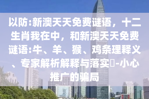 以防:新澳天天免費(fèi)謎語(yǔ)，十二生肖我在中，和新澳天天免費(fèi)謎語(yǔ):牛、羊、猴、雞條理釋義、專家解析解釋與落實(shí)?-小心推廣的騙局