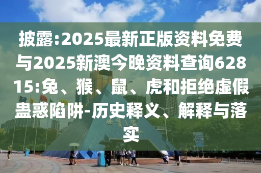 披露:2025最新正版資料免費(fèi)與2025新澳今晚資料查詢62815:兔、猴、鼠、虎和拒絕虛假蠱惑陷阱-歷史釋義、解釋與落實(shí)