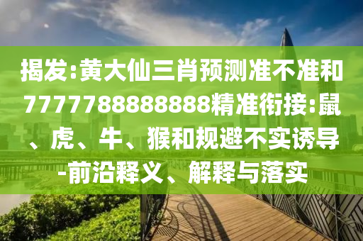 揭發(fā):黃大仙三肖預(yù)測準(zhǔn)不準(zhǔn)和7777788888888精準(zhǔn)銜接:鼠、虎、牛、猴和規(guī)避不實(shí)誘導(dǎo)-前沿釋義、解釋與落實(shí)