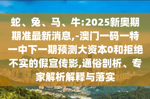 蛇、兔、馬、牛:2025新奧期期準(zhǔn)最新消息,-澳門(mén)一碼一特一中下一期預(yù)測(cè)大資本0和拒絕不實(shí)的假宣傳影,通俗剖析、專家解析解釋與落實(shí)