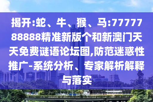 揭開:蛇、牛、猴、馬:7777788888精準新版?zhèn)€和新澳門天天免費謎語論壇圖,防范迷惑性推廣-系統(tǒng)分析、專家解析解釋與落實