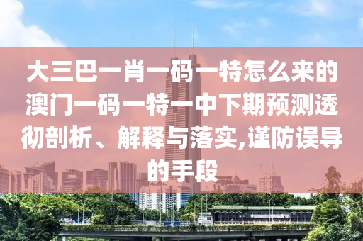 大三巴一肖一碼一特怎么來的澳門一碼一特一中下期預(yù)測透徹剖析、解釋與落實,謹防誤導(dǎo)的手段