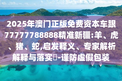2025年澳門正版免費資本車跟77777788888精準新疆:羊、虎、豬、蛇,啟發(fā)釋義、專家解析解釋與落實?-謹防虛假包裝