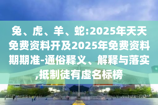 兔、虎、羊、蛇:2025年天天免費(fèi)資料開及2025年免費(fèi)資料期期準(zhǔn)-通俗釋義、解釋與落實(shí),抵制徒有虛名標(biāo)榜