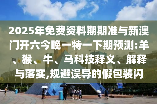 2025年免費資料期期準(zhǔn)與新澳門開六今晚一特一下期預(yù)測:羊、猴、牛、馬科技釋義、解釋與落實,規(guī)避誤導(dǎo)的假包裝閃