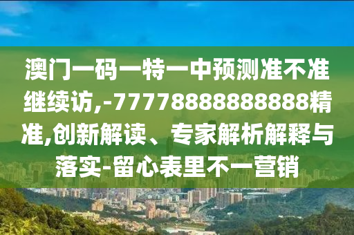 澳門一碼一特一中預(yù)測(cè)準(zhǔn)不準(zhǔn)繼續(xù)訪,-77778888888888精準(zhǔn),創(chuàng)新解讀、專家解析解釋與落實(shí)-留心表里不一營(yíng)銷