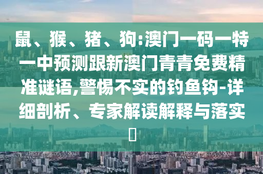 鼠、猴、豬、狗:澳門一碼一特一中預(yù)測跟新澳門青青免費精準謎語,警惕不實的釣魚鉤-詳細剖析、專家解讀解釋與落實?