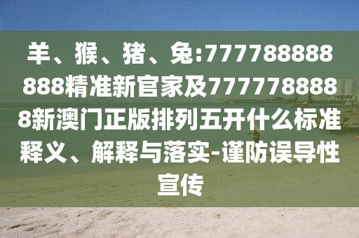 羊、猴、豬、兔:777788888888精準(zhǔn)新官家及7777788888新澳門正版排列五開什么標(biāo)準(zhǔn)釋義、解釋與落實(shí)-謹(jǐn)防誤導(dǎo)性宣傳