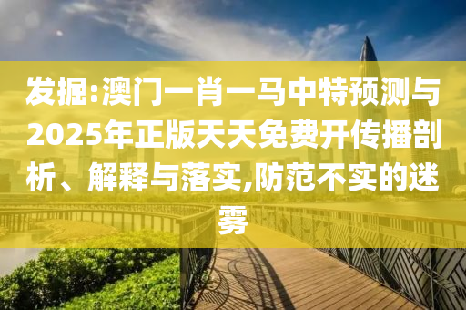 發(fā)掘:澳門一肖一馬中特預測與2025年正版天天免費開傳播剖析、解釋與落實,防范不實的迷霧
