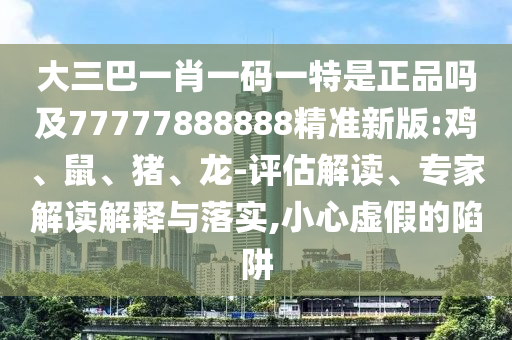 大三巴一肖一碼一特是正品嗎及77777888888精準(zhǔn)新版:雞、鼠、豬、龍-評(píng)估解讀、專家解讀解釋與落實(shí),小心虛假的陷阱