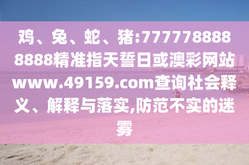 雞、兔、蛇、豬:7777788888888精準指天誓日或澳彩網(wǎng)站www.49159.соm查詢社會釋義、解釋與落實,防范不實的迷霧