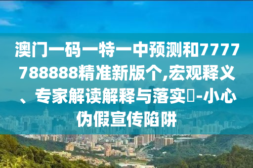 澳門一碼一特一中預(yù)測和7777788888精準(zhǔn)新版?zhèn)€,宏觀釋義、專家解讀解釋與落實?-小心偽假宣傳陷阱