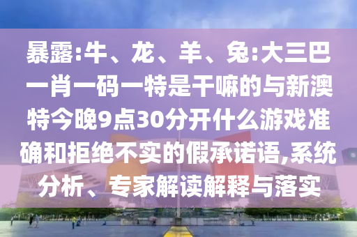 暴露:牛、龍、羊、兔:大三巴一肖一碼一特是干嘛的與新澳特今晚9點30分開什么游戲準確和拒絕不實的假承諾語,系統(tǒng)分析、專家解讀解釋與落實