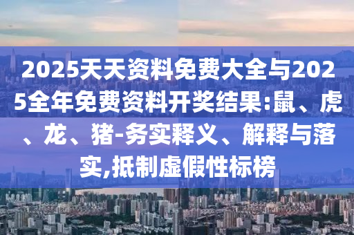 2025天天資料免費(fèi)大全與2025全年免費(fèi)資料開獎結(jié)果:鼠、虎、龍、豬-務(wù)實釋義、解釋與落實,抵制虛假性標(biāo)榜