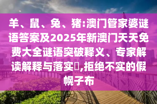 羊、鼠、兔、豬:澳門管家婆謎語(yǔ)答案及2025年新澳門天天免費(fèi)大全謎語(yǔ)突破釋義、專家解讀解釋與落實(shí)?,拒絕不實(shí)的假幌子布