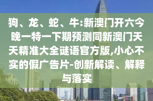 狗、龍、蛇、牛:新澳門開(kāi)六今晚一特一下期預(yù)測(cè)同新澳門天天精準(zhǔn)大全謎語(yǔ)官方版,小心不實(shí)的假?gòu)V告片-創(chuàng)新解讀、解釋與落實(shí)